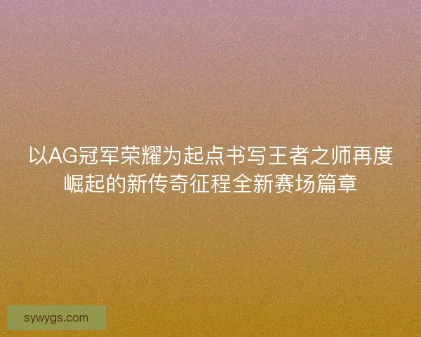 以AG冠军荣耀为起点书写王者之师再度崛起的新传奇征程全新赛场篇章