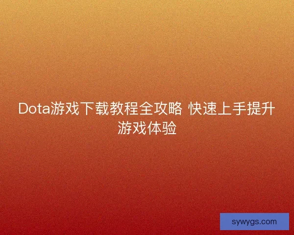 Dota游戏下载教程全攻略 快速上手提升游戏体验