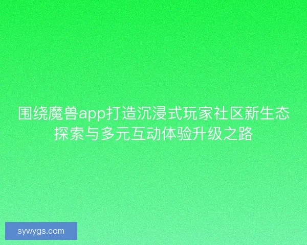 围绕魔兽app打造沉浸式玩家社区新生态探索与多元互动体验升级之路
