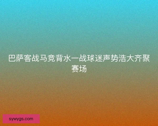巴萨客战马竞背水一战球迷声势浩大齐聚赛场