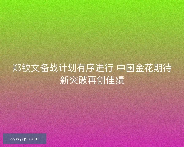 郑钦文备战计划有序进行 中国金花期待新突破再创佳绩