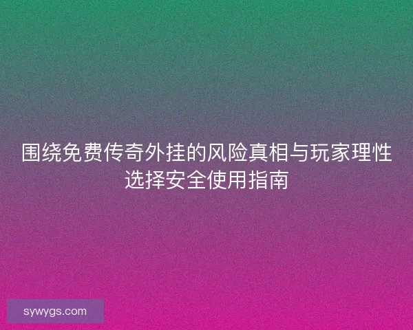 围绕免费传奇外挂的风险真相与玩家理性选择安全使用指南