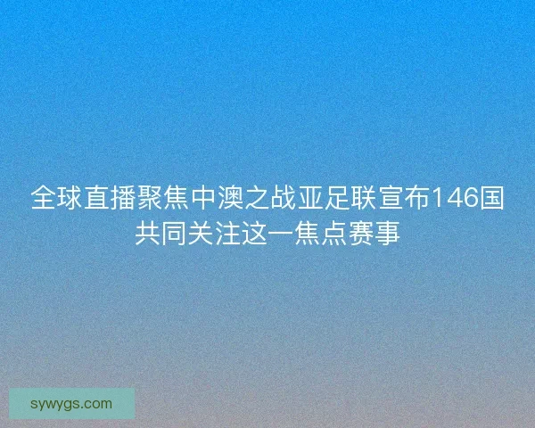 全球直播聚焦中澳之战亚足联宣布146国共同关注这一焦点赛事