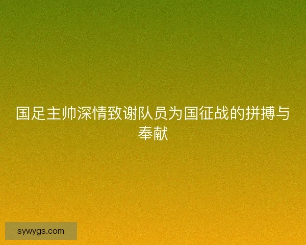 国足主帅深情致谢队员为国征战的拼搏与奉献